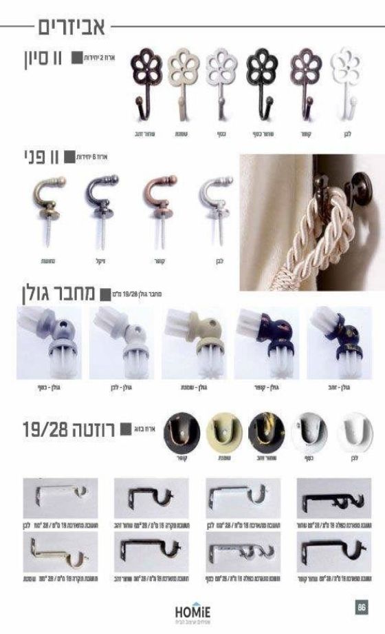 ווים, מחברים, רוזטות ותושבות לוילונות ולמוטות. האביזרים היוקרתיים מתאימים לסלון, חדר שינה, חדר ילדים ותינוקות, חדר משפחה, חדר אורחים, פינת ישיבה, פינת אוכל, מטבח, חדר עבודה, משרד, בית ספר, גן ילדים ואולמות אירועים. 